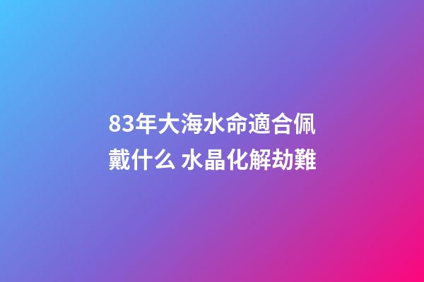83年大海水命適合佩戴什么 水晶化解劫難